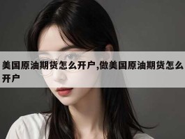 美国原油期货怎么开户,做美国原油期货怎么开户