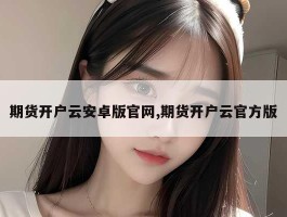 期货开户云安卓版官网,期货开户云官方版