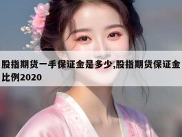 股指期货一手保证金是多少,股指期货保证金比例2020