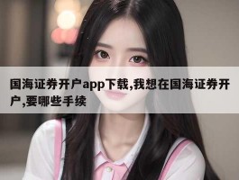 国海证券开户app下载,我想在国海证券开户,要哪些手续