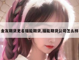 金友期货更名福能期货,福能期货公司怎么样