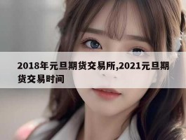 2018年元旦期货交易所,2021元旦期货交易时间