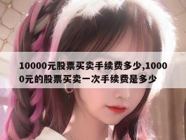 10000元股票买卖手续费多少,10000元的股票买卖一次手续费是多少