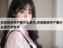 济南期货开户要什么条件,济南期货开户要什么条件才能开