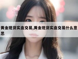 黄金现货实盘交易,黄金现货实盘交易什么意思