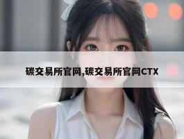 碳交易所官网,碳交易所官网CTX