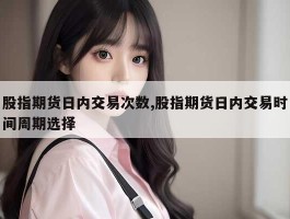 股指期货日内交易次数,股指期货日内交易时间周期选择