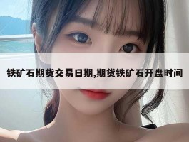 铁矿石期货交易日期,期货铁矿石开盘时间
