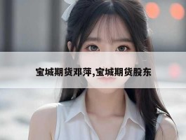 宝城期货邓萍,宝城期货股东