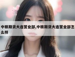 中粮期货大连营业部,中粮期货大连营业部怎么样