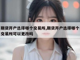 期货开户选择哪个交易所,期货开户选择哪个交易所可以更改吗