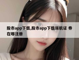 股市app下载,股市app下载领航证 券在哪注册