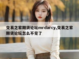 交易之家期货论坛mrdarcy,交易之家期货论坛怎么不见了