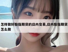 怎样做好股指期货的日内交易,日内股指期货怎么做