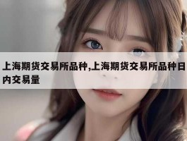 上海期货交易所品种,上海期货交易所品种日内交易量