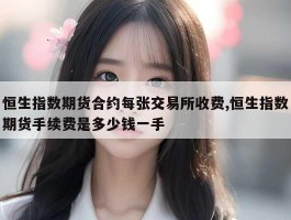 恒生指数期货合约每张交易所收费,恒生指数期货手续费是多少钱一手