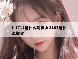 ic1712是什么期货,ic2107是什么期货