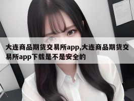 大连商品期货交易所app,大连商品期货交易所app下载是不是安全的