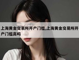 上海黄金交易所开户门槛,上海黄金交易所开户门槛高吗