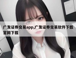 广发证券交易app,广发证券交易软件下载官网下载