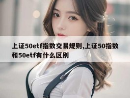 上证50etf指数交易规则,上证50指数和50etf有什么区别