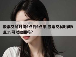 股票交易时间9点到9点半,股票交易时间9点15可以撤回吗?