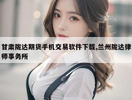 甘肃陇达期货手机交易软件下载,兰州陇达律师事务所