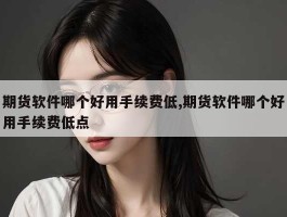 期货软件哪个好用手续费低,期货软件哪个好用手续费低点