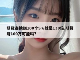 期货连续赚100个5%就是130倍,期货赚100万可能吗?