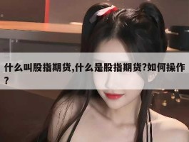 什么叫股指期货,什么是股指期货?如何操作?