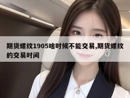 期货螺纹1905啥时候不能交易,期货螺纹的交易时间