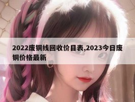 2022废铜线回收价目表,2023今日废铜价格最新