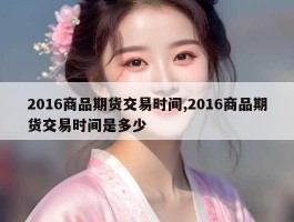 2016商品期货交易时间,2016商品期货交易时间是多少