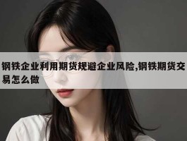 钢铁企业利用期货规避企业风险,钢铁期货交易怎么做