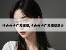 持仓分析广发期货,持仓分析广发期货基金