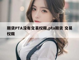 期货PTA没有交易权限,pta期货 交易权限