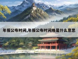 年报公布时间,年报公布时间晚是什么意思