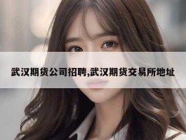 武汉期货公司招聘,武汉期货交易所地址