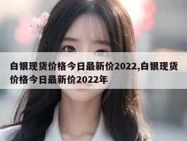 白银现货价格今日最新价2022,白银现货价格今日最新价2022年