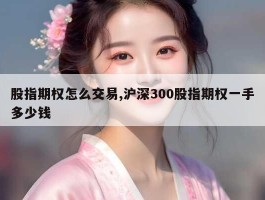 股指期权怎么交易,沪深300股指期权一手多少钱