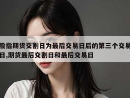 股指期货交割日为最后交易日后的第三个交易日,期货最后交割日和最后交易日