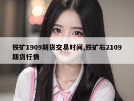 铁矿1909期货交易时间,铁矿石2109期货行情