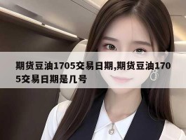 期货豆油1705交易日期,期货豆油1705交易日期是几号