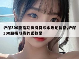 沪深300股指期货持有成本理论价格,沪深300股指期货的乘数是