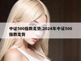 中证500指数走势,2024年中证500指数走势