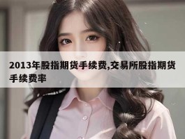 2013年股指期货手续费,交易所股指期货手续费率