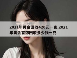 2021年黄金回收420元一克,2021年黄金首饰回收多少钱一克