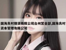 国海良时期货有限公司台州营业部,国海良时资本管理有限公司