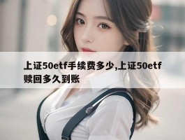 上证50etf手续费多少,上证50etf赎回多久到账