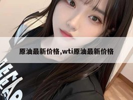 原油最新价格,wti原油最新价格